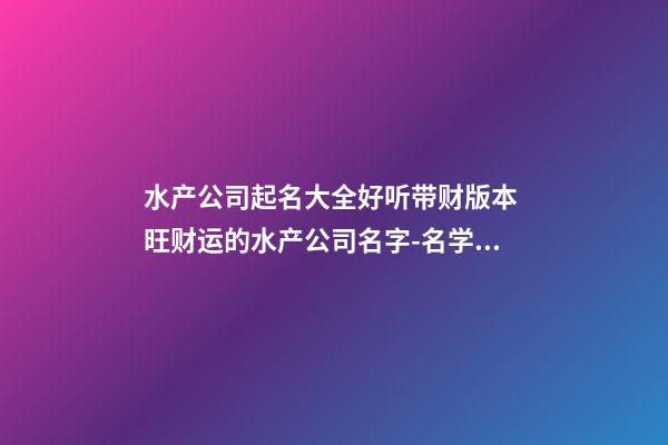 水产公司起名大全好听带财版本 旺财运的水产公司名字-名学网-第1张-公司起名-玄机派